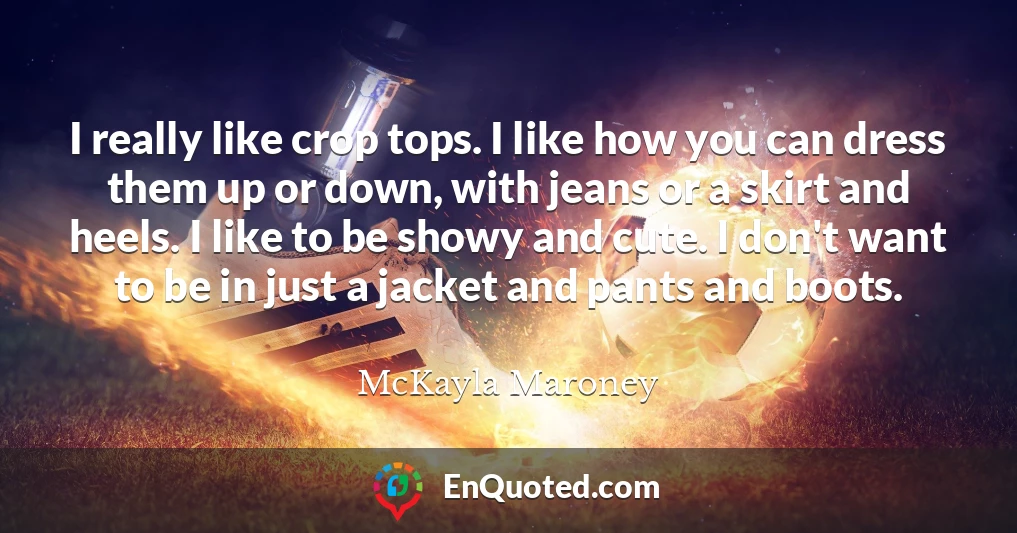 I really like crop tops. I like how you can dress them up or down, with jeans or a skirt and heels. I like to be showy and cute. I don't want to be in just a jacket and pants and boots.