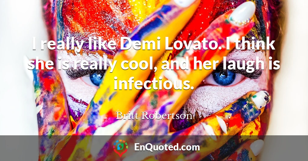 I really like Demi Lovato. I think she is really cool, and her laugh is infectious.