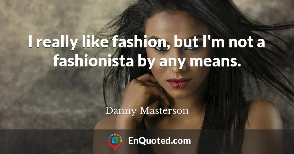 I really like fashion, but I'm not a fashionista by any means.