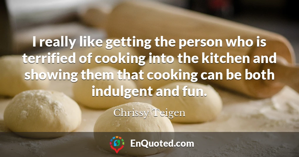 I really like getting the person who is terrified of cooking into the kitchen and showing them that cooking can be both indulgent and fun.