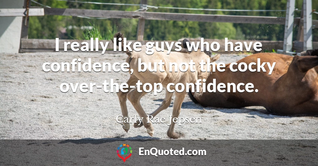 I really like guys who have confidence, but not the cocky over-the-top confidence.