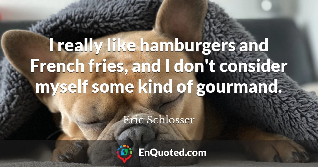 I really like hamburgers and French fries, and I don't consider myself some kind of gourmand.