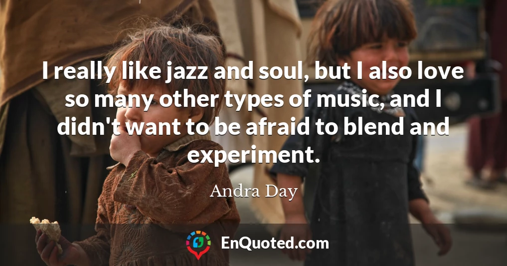 I really like jazz and soul, but I also love so many other types of music, and I didn't want to be afraid to blend and experiment.