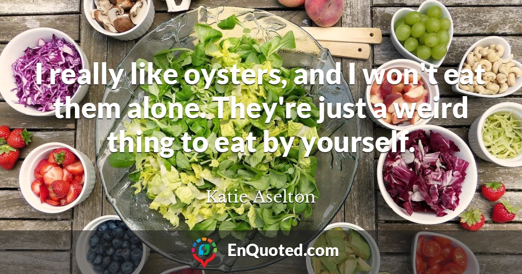 I really like oysters, and I won't eat them alone. They're just a weird thing to eat by yourself.