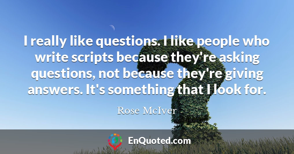 I really like questions. I like people who write scripts because they're asking questions, not because they're giving answers. It's something that I look for.