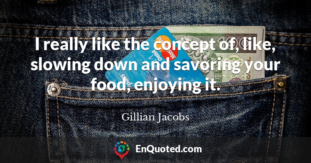 I really like the concept of, like, slowing down and savoring your food, enjoying it.