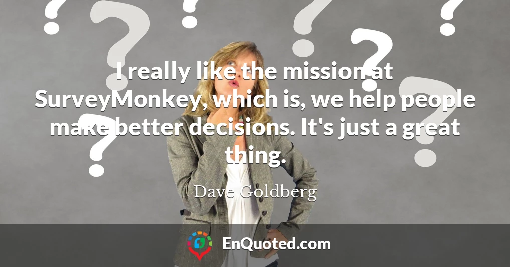 I really like the mission at SurveyMonkey, which is, we help people make better decisions. It's just a great thing.
