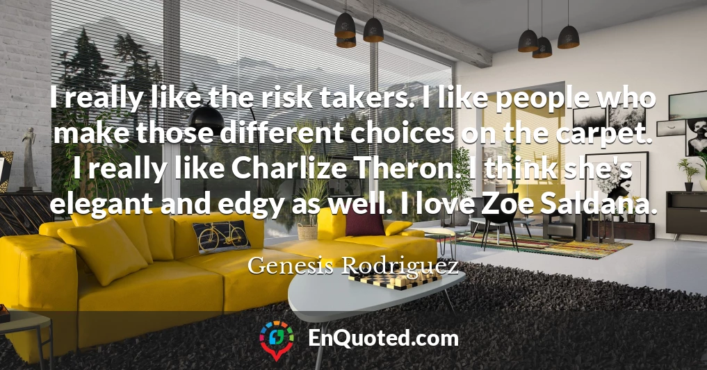 I really like the risk takers. I like people who make those different choices on the carpet. I really like Charlize Theron. I think she's elegant and edgy as well. I love Zoe Saldana.