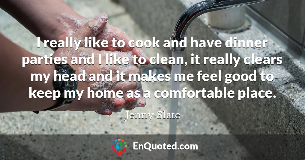 I really like to cook and have dinner parties and I like to clean, it really clears my head and it makes me feel good to keep my home as a comfortable place.