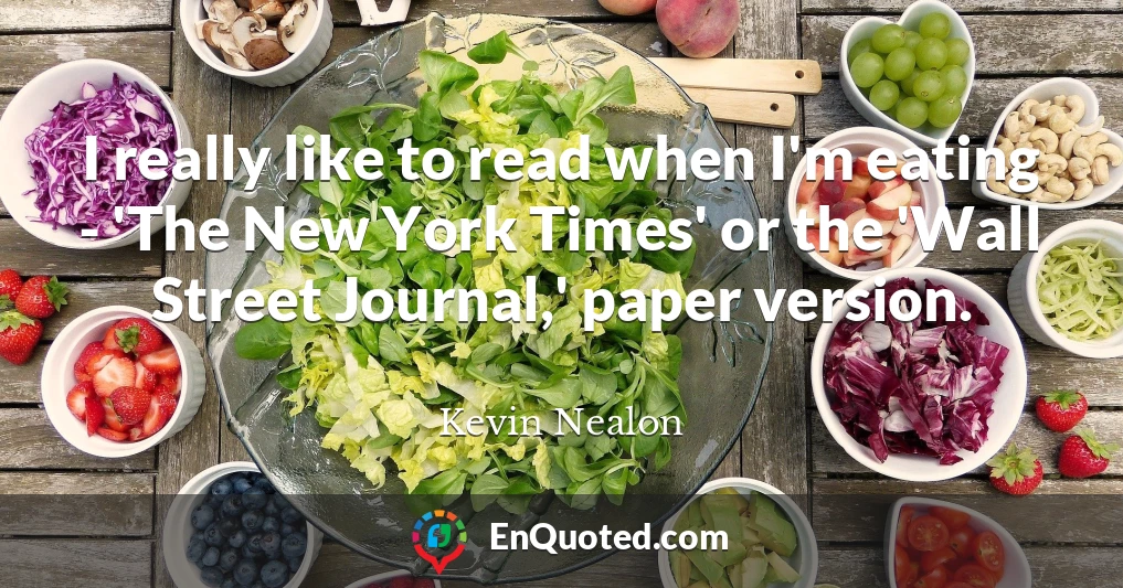 I really like to read when I'm eating - 'The New York Times' or the 'Wall Street Journal,' paper version.