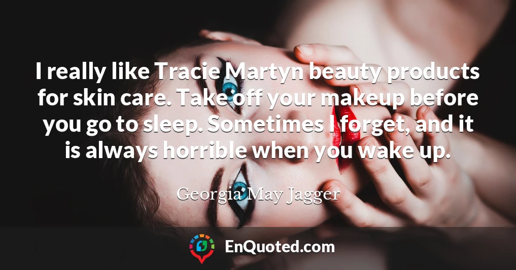 I really like Tracie Martyn beauty products for skin care. Take off your makeup before you go to sleep. Sometimes I forget, and it is always horrible when you wake up.