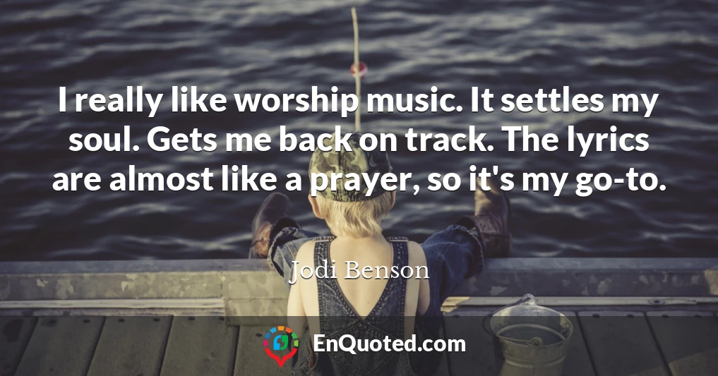 I really like worship music. It settles my soul. Gets me back on track. The lyrics are almost like a prayer, so it's my go-to.