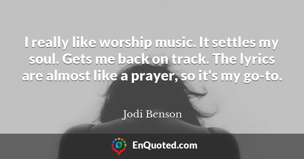 I really like worship music. It settles my soul. Gets me back on track. The lyrics are almost like a prayer, so it's my go-to.