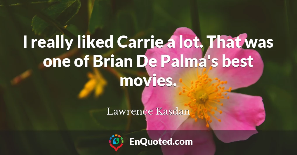 I really liked Carrie a lot. That was one of Brian De Palma's best movies.