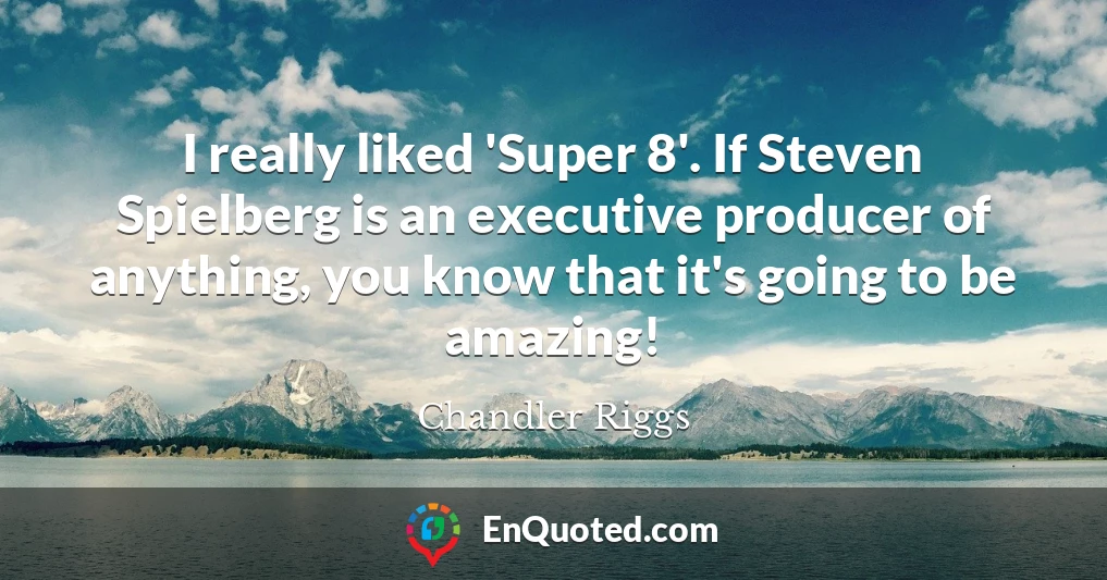 I really liked 'Super 8'. If Steven Spielberg is an executive producer of anything, you know that it's going to be amazing!