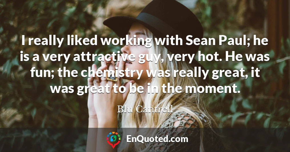 I really liked working with Sean Paul; he is a very attractive guy, very hot. He was fun; the chemistry was really great, it was great to be in the moment.