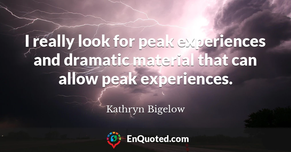 I really look for peak experiences and dramatic material that can allow peak experiences.