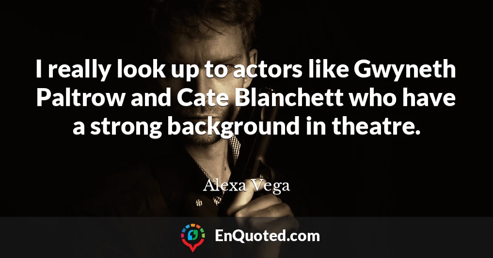 I really look up to actors like Gwyneth Paltrow and Cate Blanchett who have a strong background in theatre.