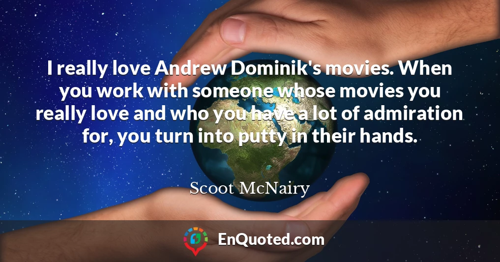 I really love Andrew Dominik's movies. When you work with someone whose movies you really love and who you have a lot of admiration for, you turn into putty in their hands.