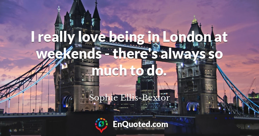 I really love being in London at weekends - there's always so much to do.