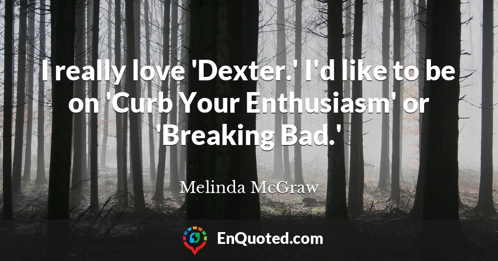 I really love 'Dexter.' I'd like to be on 'Curb Your Enthusiasm' or 'Breaking Bad.'