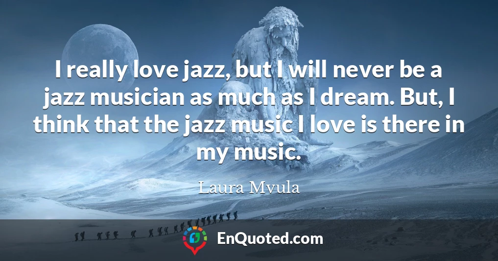 I really love jazz, but I will never be a jazz musician as much as I dream. But, I think that the jazz music I love is there in my music.