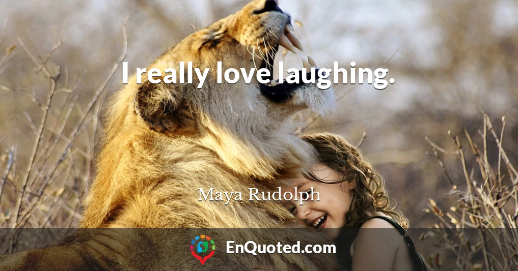 I really love laughing.