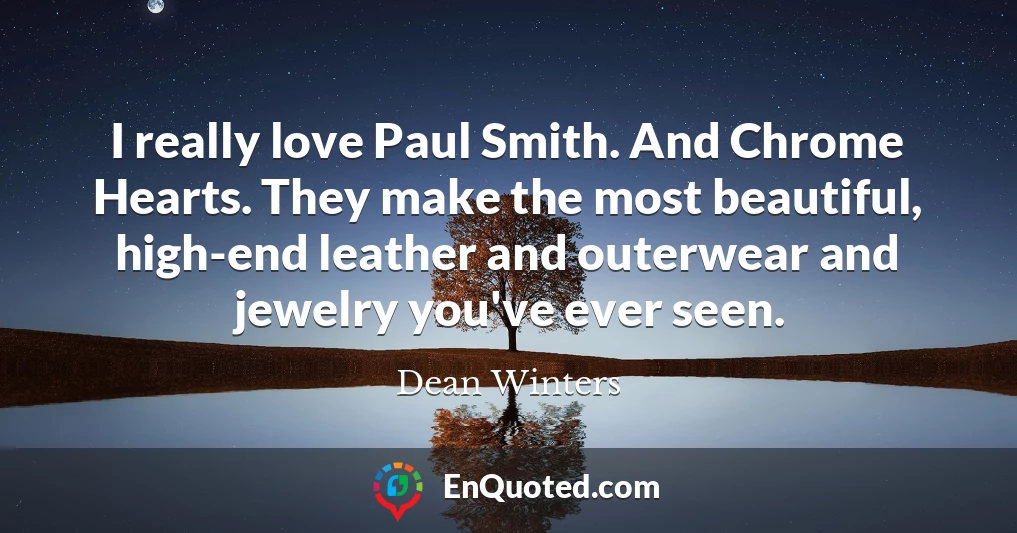 I really love Paul Smith. And Chrome Hearts. They make the most beautiful, high-end leather and outerwear and jewelry you've ever seen.