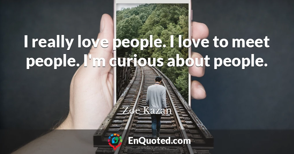 I really love people. I love to meet people. I'm curious about people.