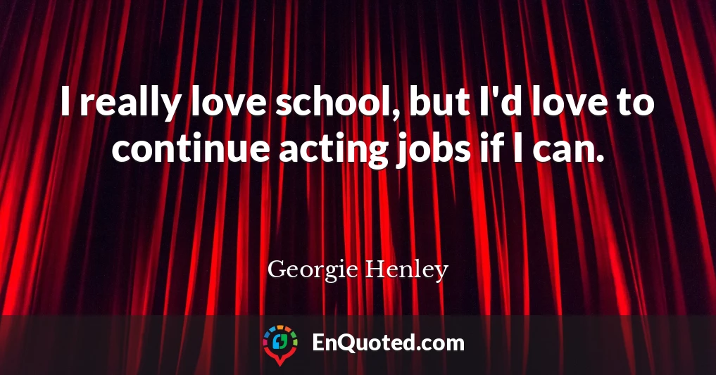 I really love school, but I'd love to continue acting jobs if I can.