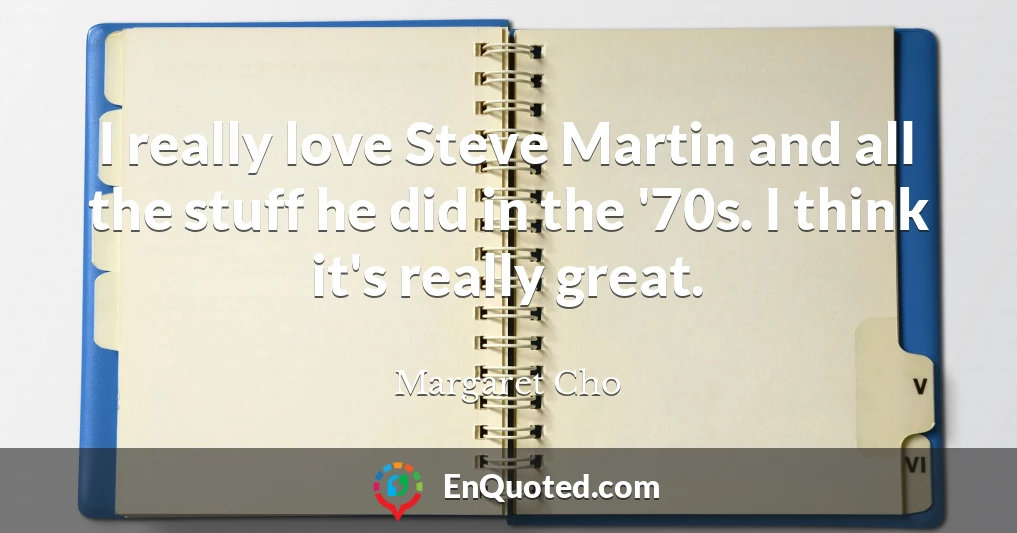 I really love Steve Martin and all the stuff he did in the '70s. I think it's really great.