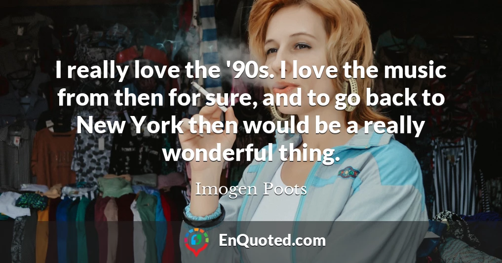 I really love the '90s. I love the music from then for sure, and to go back to New York then would be a really wonderful thing.