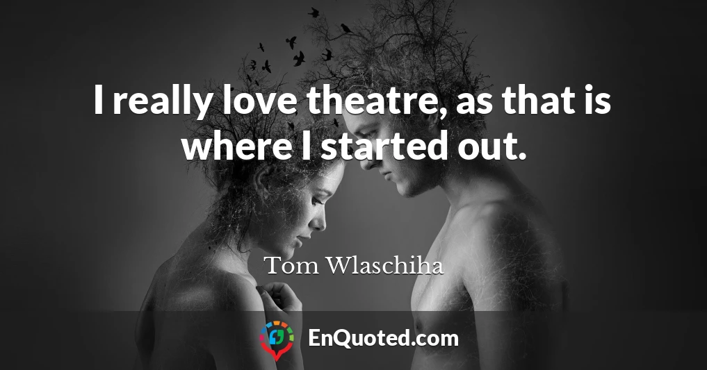 I really love theatre, as that is where I started out.