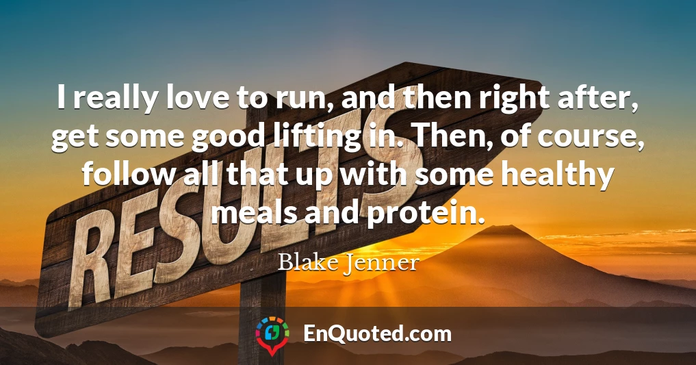I really love to run, and then right after, get some good lifting in. Then, of course, follow all that up with some healthy meals and protein.