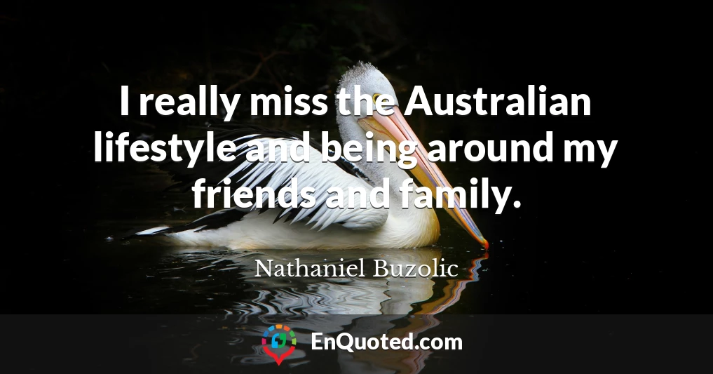 I really miss the Australian lifestyle and being around my friends and family.