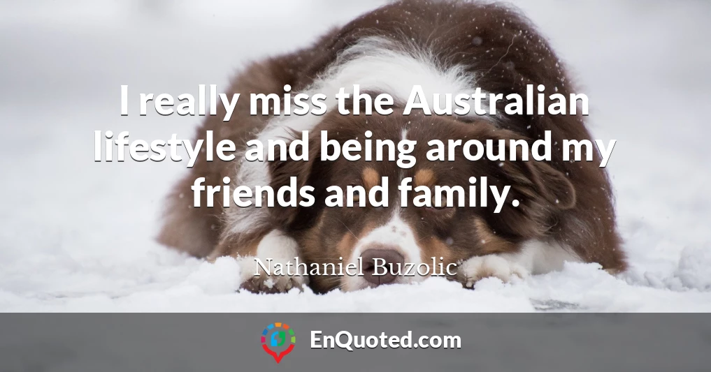 I really miss the Australian lifestyle and being around my friends and family.