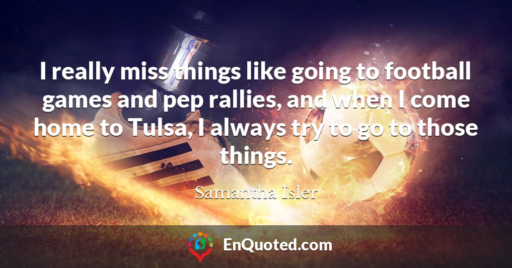 I really miss things like going to football games and pep rallies, and when I come home to Tulsa, I always try to go to those things.