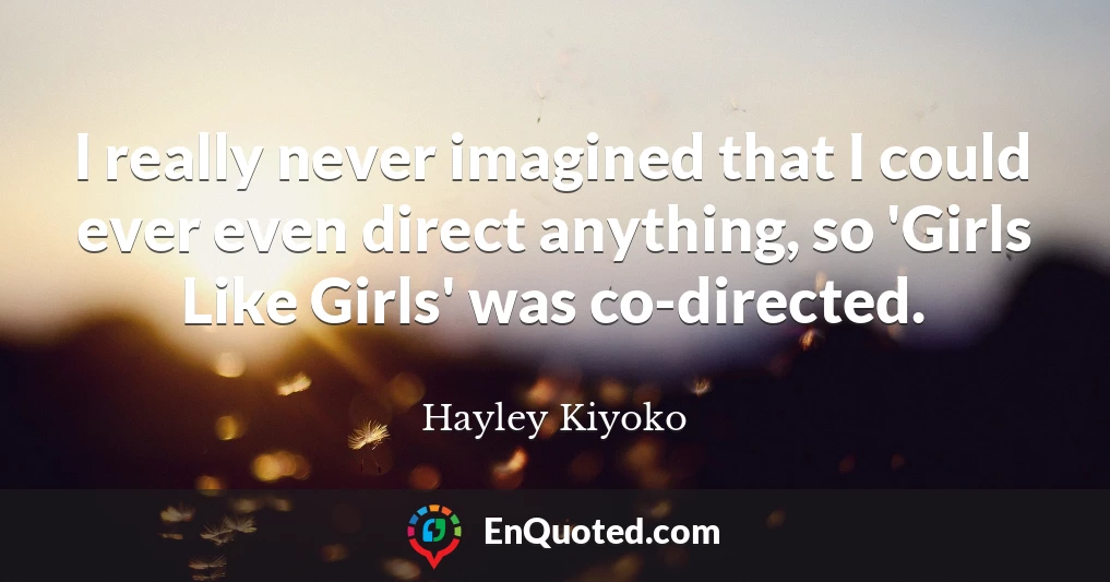 I really never imagined that I could ever even direct anything, so 'Girls Like Girls' was co-directed.