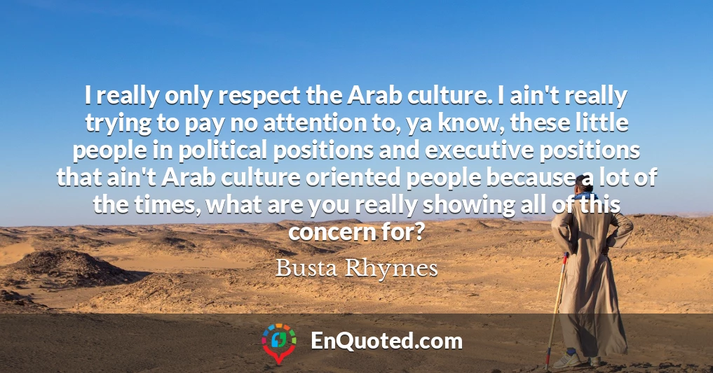 I really only respect the Arab culture. I ain't really trying to pay no attention to, ya know, these little people in political positions and executive positions that ain't Arab culture oriented people because a lot of the times, what are you really showing all of this concern for?
