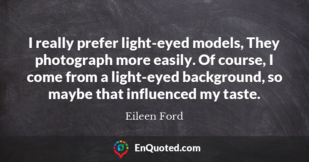 I really prefer light-eyed models, They photograph more easily. Of course, I come from a light-eyed background, so maybe that influenced my taste.