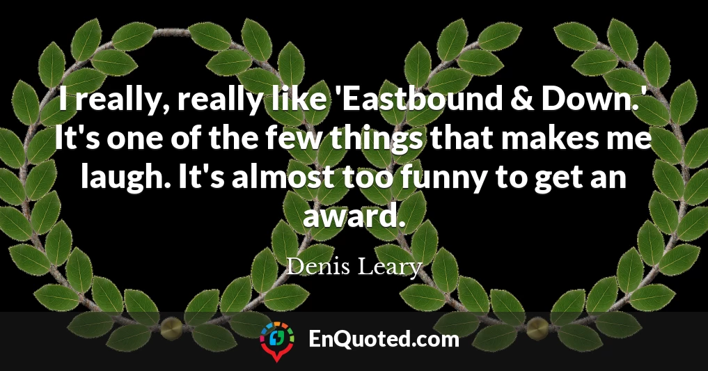 I really, really like 'Eastbound & Down.' It's one of the few things that makes me laugh. It's almost too funny to get an award.