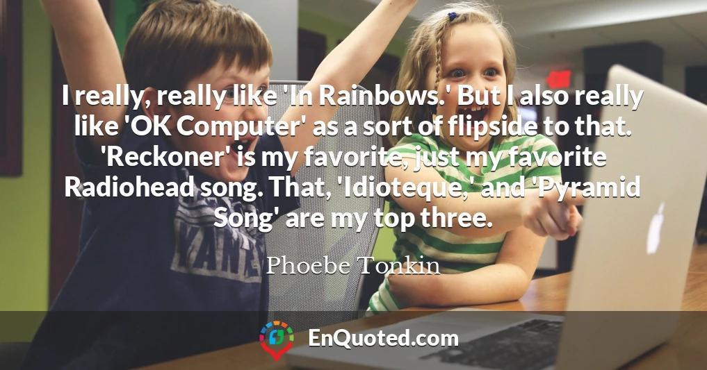 I really, really like 'In Rainbows.' But I also really like 'OK Computer' as a sort of flipside to that. 'Reckoner' is my favorite, just my favorite Radiohead song. That, 'Idioteque,' and 'Pyramid Song' are my top three.