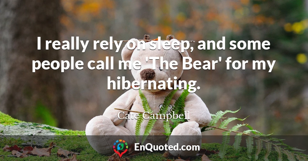 I really rely on sleep, and some people call me 'The Bear' for my hibernating.