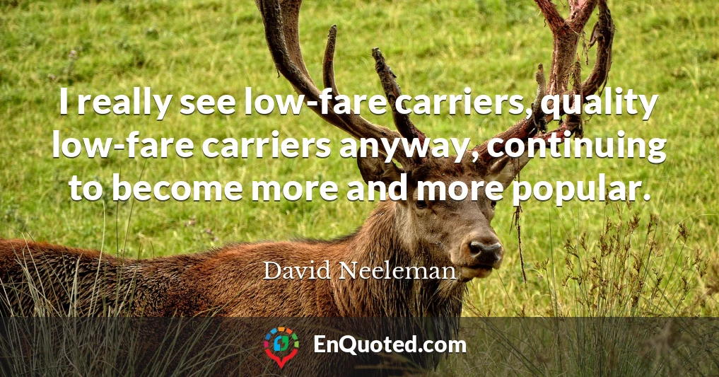 I really see low-fare carriers, quality low-fare carriers anyway, continuing to become more and more popular.