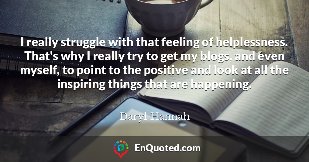 I really struggle with that feeling of helplessness. That's why I really try to get my blogs, and even myself, to point to the positive and look at all the inspiring things that are happening.