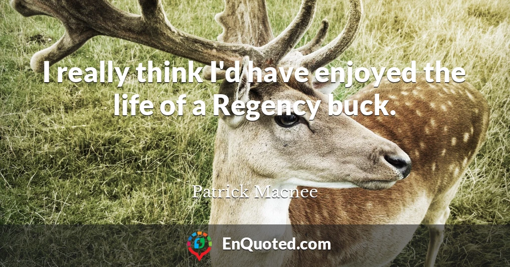 I really think I'd have enjoyed the life of a Regency buck.