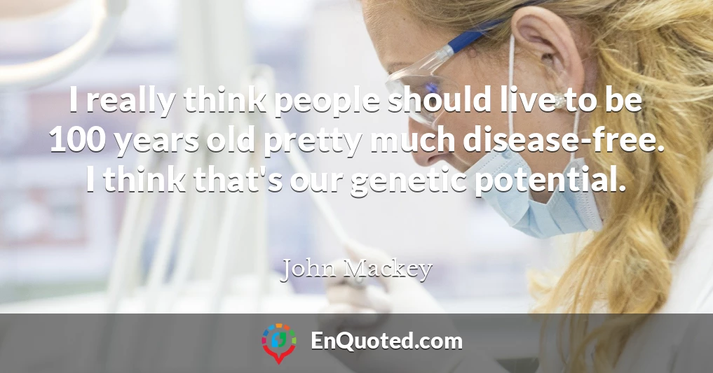 I really think people should live to be 100 years old pretty much disease-free. I think that's our genetic potential.