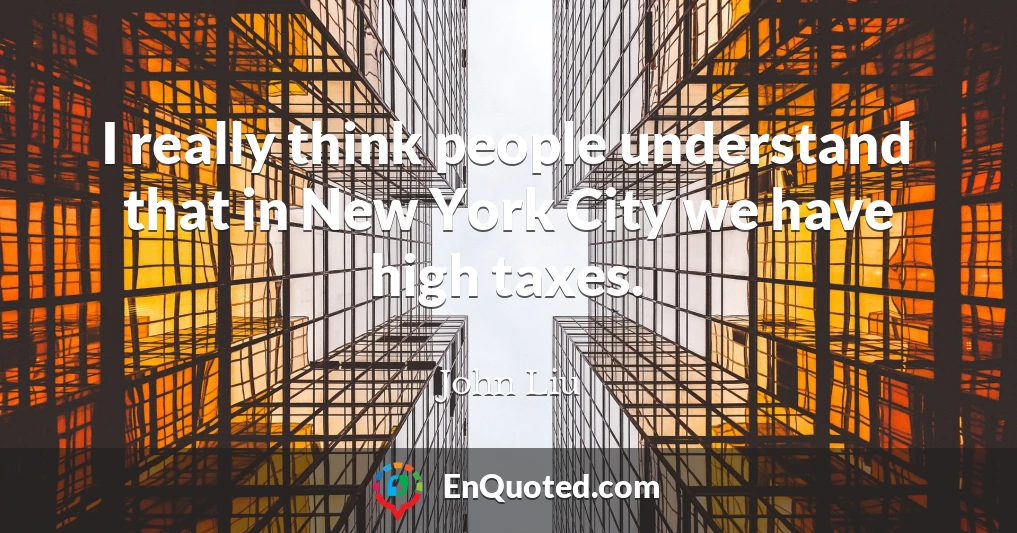 I really think people understand that in New York City we have high taxes.