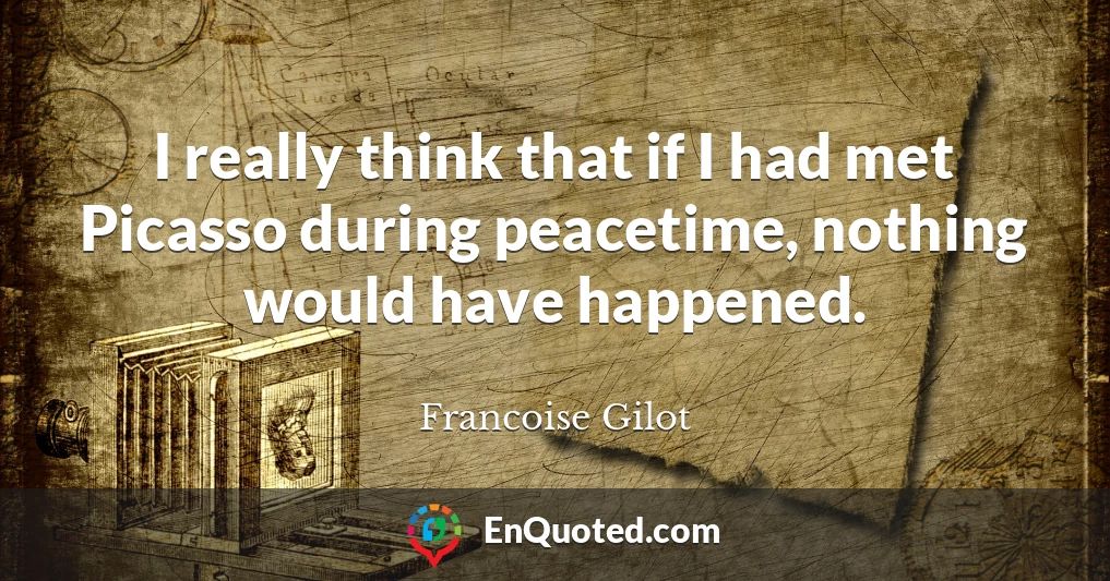 I really think that if I had met Picasso during peacetime, nothing would have happened.