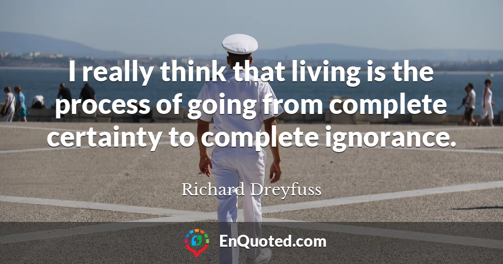 I really think that living is the process of going from complete certainty to complete ignorance.